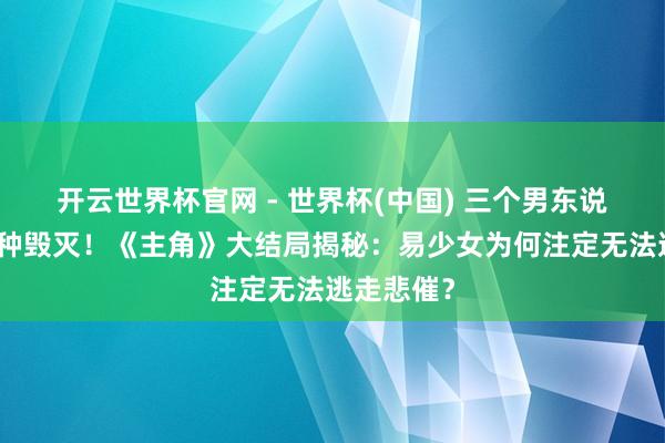 開云世界杯官網 - 世界杯(中國) 三個男東說念主，三種毀滅！《主角》大結局揭秘：易少女為何注定無法逃走悲催？