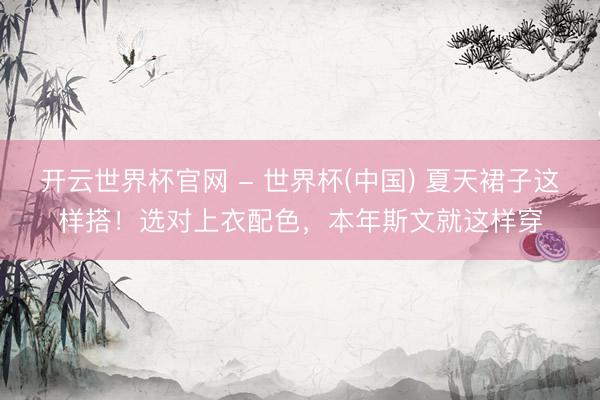 開云世界杯官網(wǎng) - 世界杯(中國) 夏天裙子這樣搭!選對(duì)上衣配色,本年斯文就這樣穿