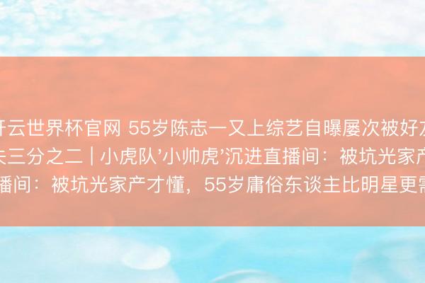開云世界杯官網(wǎng) 55歲陳志一又上綜藝自曝屢次被好友坑騙，鈔票丟失三分之二 | 小虎隊(duì)'小帥虎'沉進(jìn)直播間：被坑光家產(chǎn)才懂，55歲庸俗東談主比明星更需要防心眼