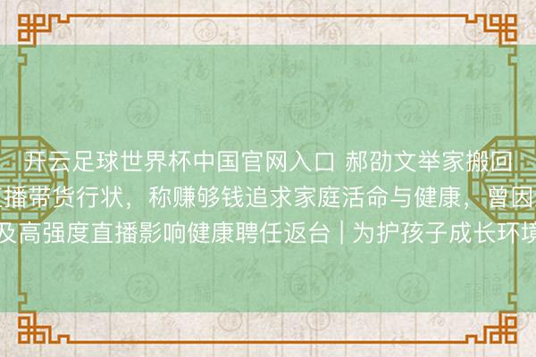 開云足球世界杯中國官網(wǎng)入口 郝劭文舉家搬回臺灣假寓，法規(guī)大陸直播帶貨行狀，稱賺夠錢追求家庭活命與健康，曾因繼女碰到校園問題及高強度直播影響健康聘任返臺 | 為護孩子成長環(huán)境連夜搬離？郝劭文墮淚回答：有些場地，留臺才是家