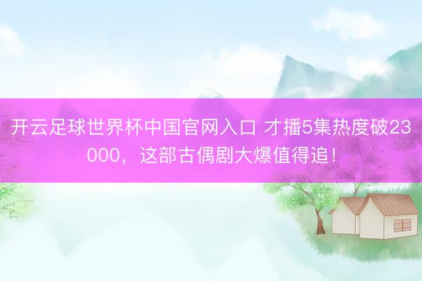 開(kāi)云足球世界杯中國(guó)官網(wǎng)入口 才播5集熱度破23000，這部古偶劇大爆值得追！