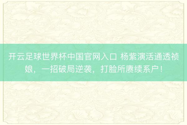 開(kāi)云足球世界杯中國(guó)官網(wǎng)入口 楊紫演活通透禎娘,一招破局逆襲,打臉?biāo)s續(xù)系戶(hù)!