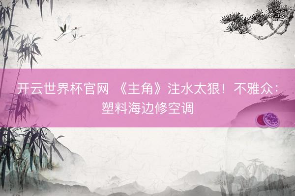 開云世界杯官網 《主角》注水太狠！不雅眾：塑料海邊修空調