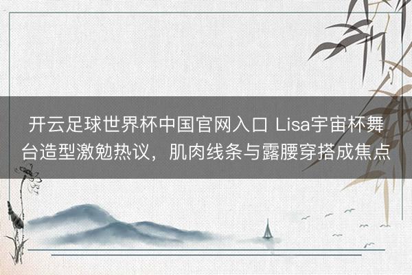 開云足球世界杯中國官網入口 Lisa宇宙杯舞臺造型激勉熱議，肌肉線條與露腰穿搭成焦點
