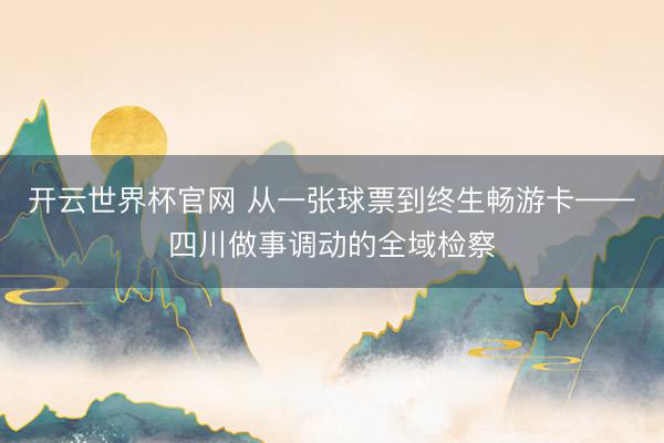 開云世界杯官網 從一張球票到終生暢游卡——四川做事調動的全域檢察