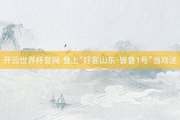 開(kāi)云世界杯官網(wǎng) 登上“好客山東·皆魯1號(hào)”當(dāng)戲迷