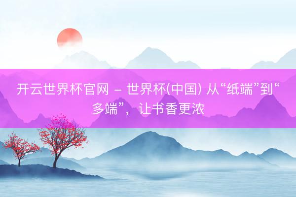 開云世界杯官網 - 世界杯(中國) 從“紙端”到“多端”，讓書香更濃
