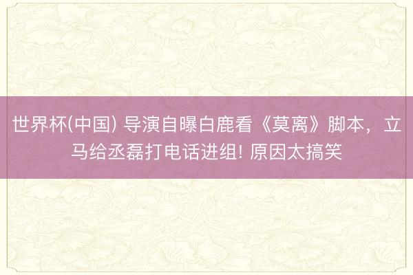 世界杯(中國) 導演自曝白鹿看《莫離》腳本，立馬給丞磊打電話進組! 原因太搞笑