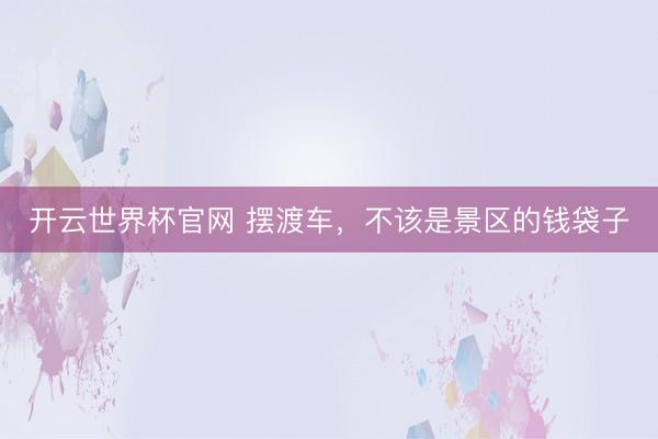 開云世界杯官網 擺渡車，不該是景區的錢袋子