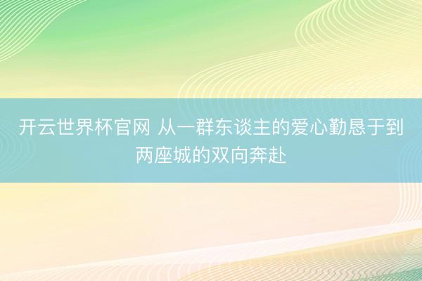 開云世界杯官網(wǎng) 從一群東談主的愛心勤懇于到兩座城的雙向奔赴