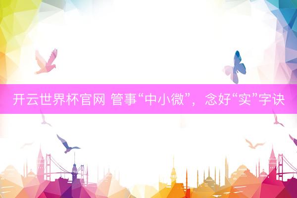 開云世界杯官網 管事“中小微”，念好“實”字訣