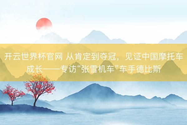 開云世界杯官網 從肯定到奪冠，見證中國摩托車成長——專訪“張雪機車”車手德比斯