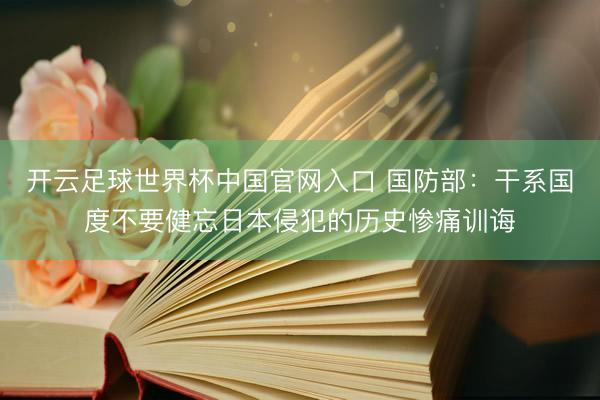 開云足球世界杯中國官網入口 國防部：干系國度不要健忘日本侵犯的歷史慘痛訓誨