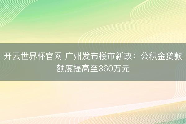 開云世界杯官網 廣州發布樓市新政：公積金貸款額度提高至360萬元