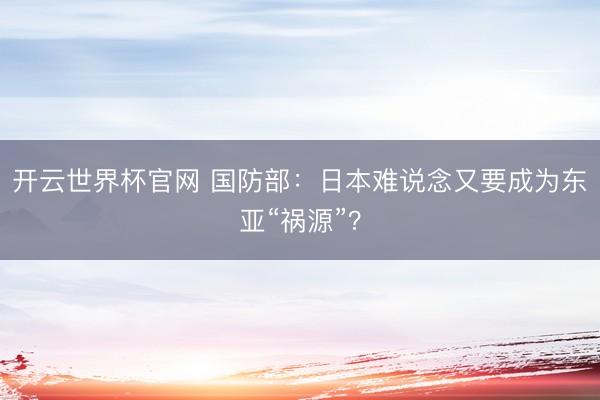 開云世界杯官網(wǎng) 國(guó)防部:日本難說(shuō)念又要成為東亞“禍源”?