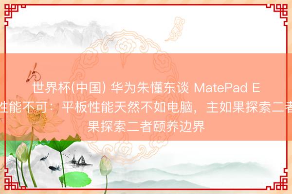 世界杯(中國) 華為朱懂東談 MatePad Edge 被罵性能不可：平板性能天然不如電腦，主如果探索二者頤養邊界