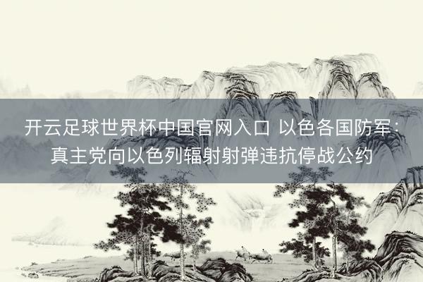 開云足球世界杯中國官網入口 以色各國防軍：真主黨向以色列輻射射彈違抗停戰公約