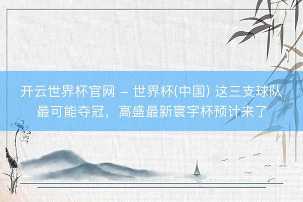 開云世界杯官網 - 世界杯(中國) 這三支球隊最可能奪冠，高盛最新寰宇杯預計來了