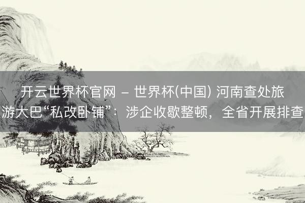開云世界杯官網 - 世界杯(中國) 河南查處旅游大巴“私改臥鋪”：涉企收歇整頓，全省開展排查