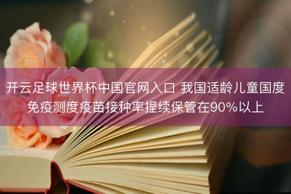 開云足球世界杯中國官網(wǎng)入口 我國適齡兒童國度免疫測度疫苗接種率捏續(xù)保管在90%以上