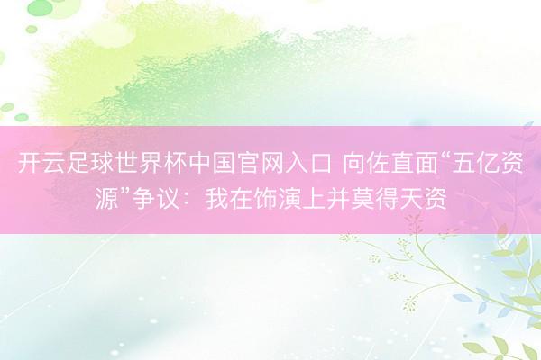 開云足球世界杯中國官網入口 向佐直面“五億資源”爭議：我在飾演上并莫得天資