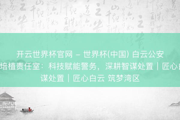 開云世界杯官網(wǎng) - 世界杯(中國) 白云公安云安科技工匠培植責(zé)任室：科技賦能警務(wù)，深耕智謀處置｜匠心白云 筑夢灣區(qū)
