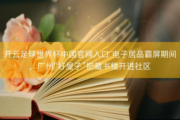 開云足球世界杯中國官網(wǎng)入口 電子居品霸屏期間，廣州“好屋子”把藏書樓開進(jìn)社區(qū)