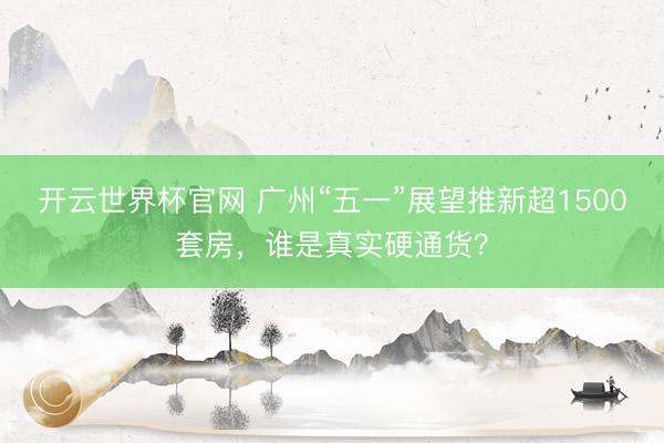 開(kāi)云世界杯官網(wǎng) 廣州“五一”展望推新超1500套房，誰(shuí)是真實(shí)硬通貨？