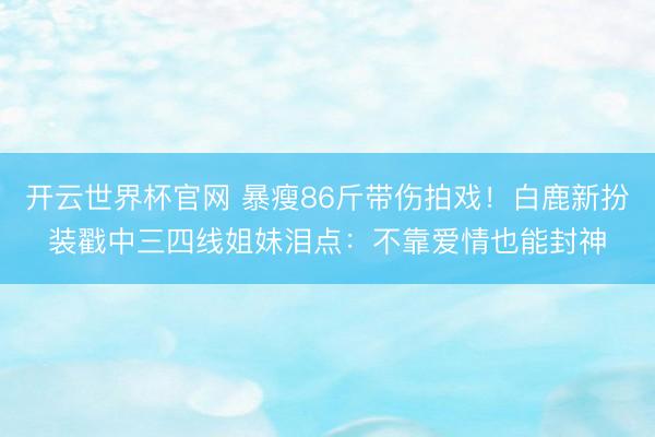 開云世界杯官網(wǎng) 暴瘦86斤帶傷拍戲!白鹿新扮裝戳中三四線姐妹淚點(diǎn):不靠愛情也能封神