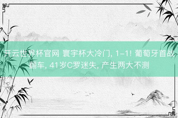開云世界杯官網(wǎng) 寰宇杯大冷門, 1-1! 葡萄牙首戰(zhàn)翻車, 41歲C羅迷失, 產(chǎn)生兩大不測