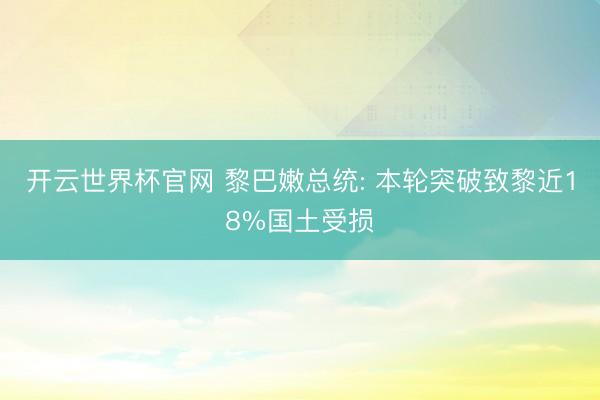 開云世界杯官網 黎巴嫩總統: 本輪突破致黎近18%國土受損