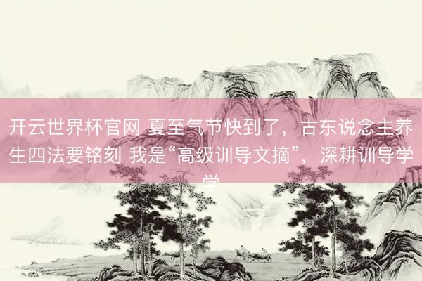 開云世界杯官網 夏至氣節快到了，古東說念主養生四法要銘刻 我是“高級訓導文摘”，深耕訓導學