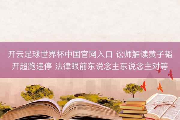 開云足球世界杯中國官網入口 訟師解讀黃子韜開超跑違停 法律眼前東說念主東說念主對等