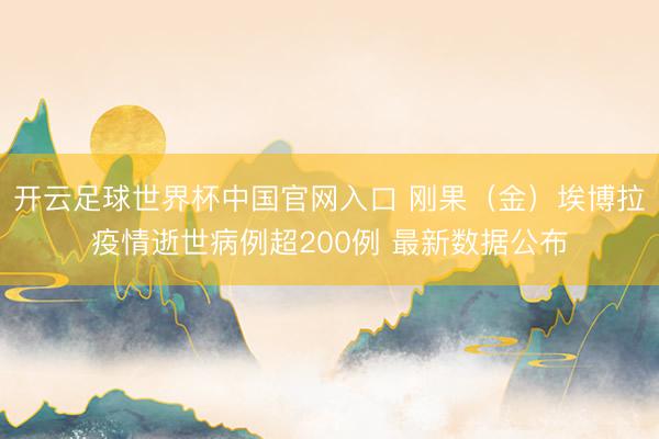 開云足球世界杯中國官網入口 剛果（金）埃博拉疫情逝世病例超200例 最新數據公布
