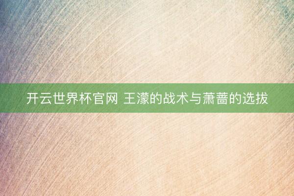 開云世界杯官網 王濛的戰術與蕭薔的選拔